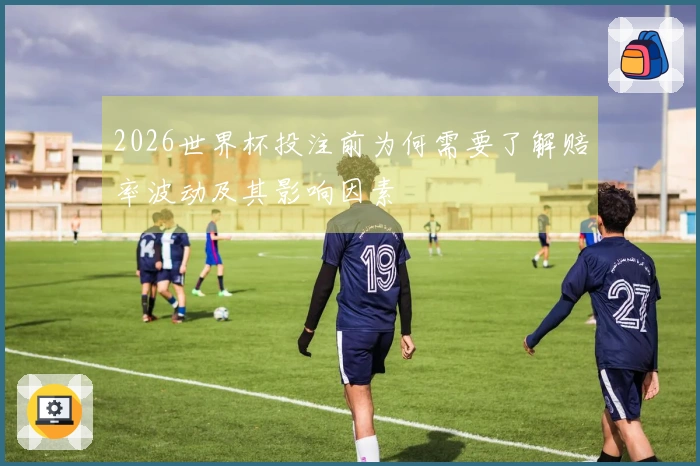 2026世界杯投注前为何需要了解赔率波动及其影响因素