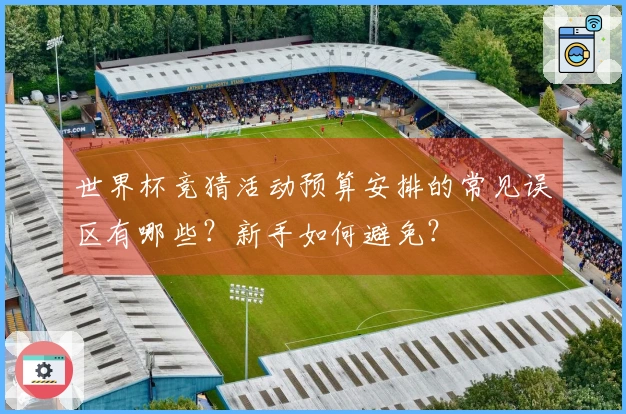 世界杯竞猜活动预算安排的常见误区有哪些？新手如何避免？