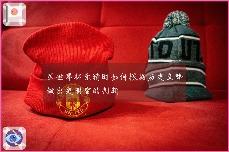 买世界杯竞猜时如何根据历史交锋做出更明智的判断