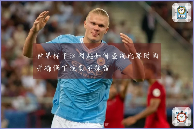 世界杯下注网站如何查询比赛时间并确保下注前不踩雷