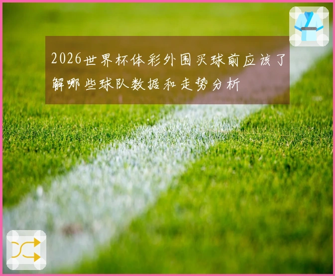 2026世界杯体彩外围买球前应该了解哪些球队数据和走势分析