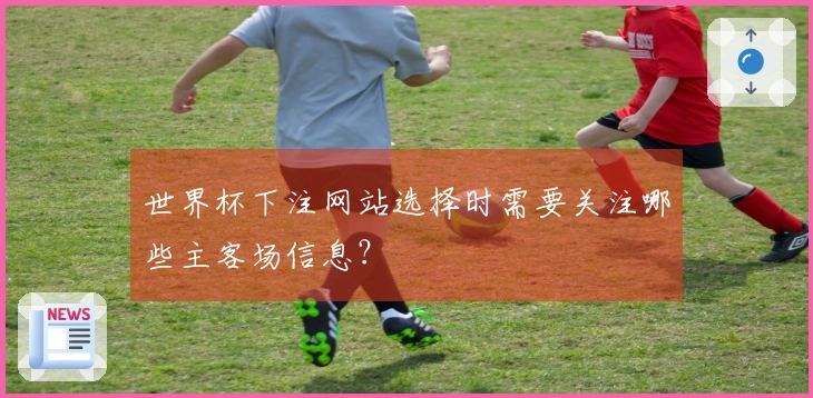 世界杯下注网站选择时需要关注哪些主客场信息？
