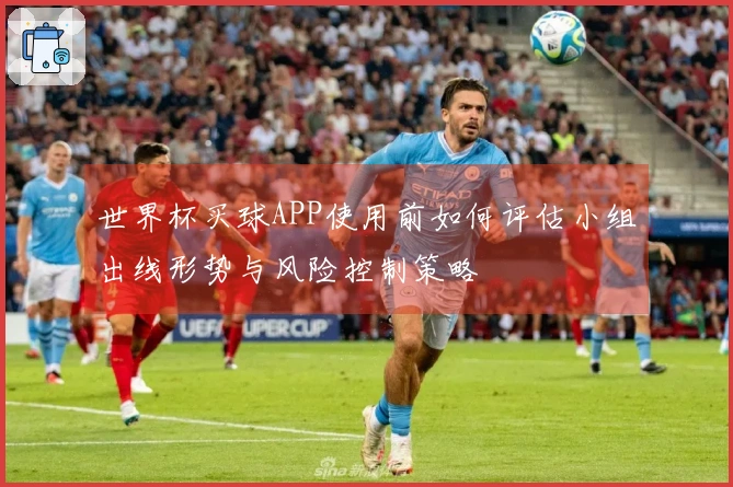 世界杯买球APP使用前如何评估小组出线形势与风险控制策略