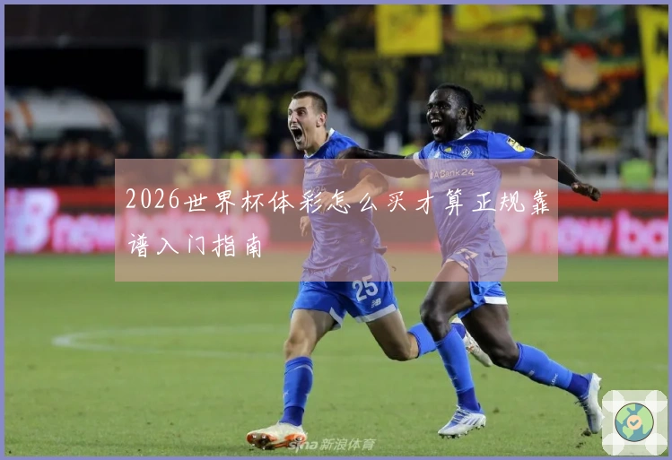 2026世界杯体彩怎么买才算正规靠谱入门指南