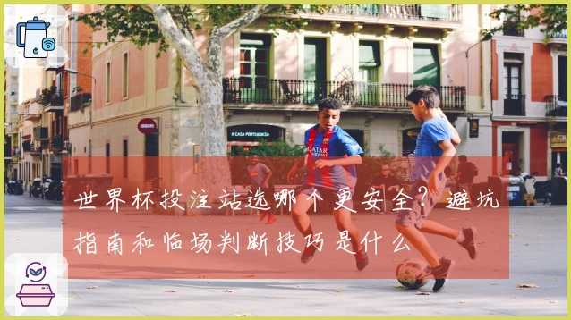 世界杯投注站选哪个更安全？避坑指南和临场判断技巧是什么