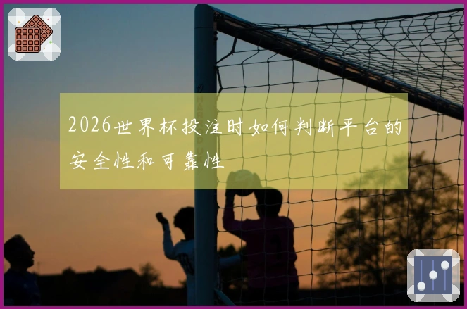 2026世界杯投注时如何判断平台的安全性和可靠性