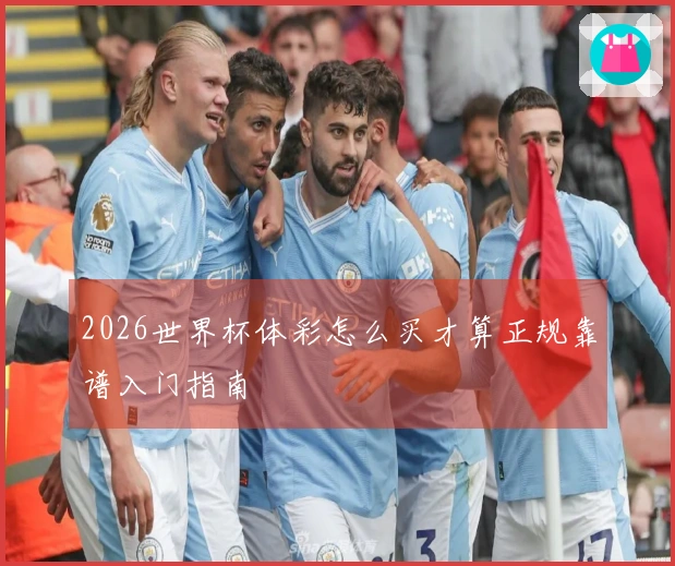 2026世界杯体彩怎么买才算正规靠谱入门指南