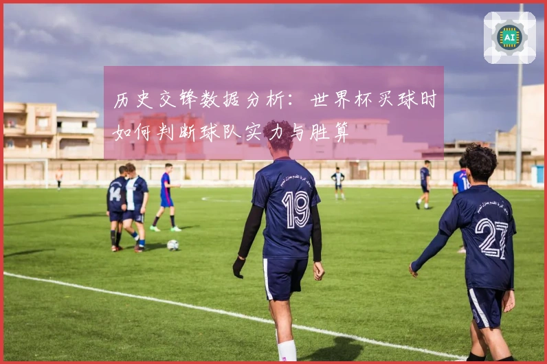 历史交锋数据分析：世界杯买球时如何判断球队实力与胜算