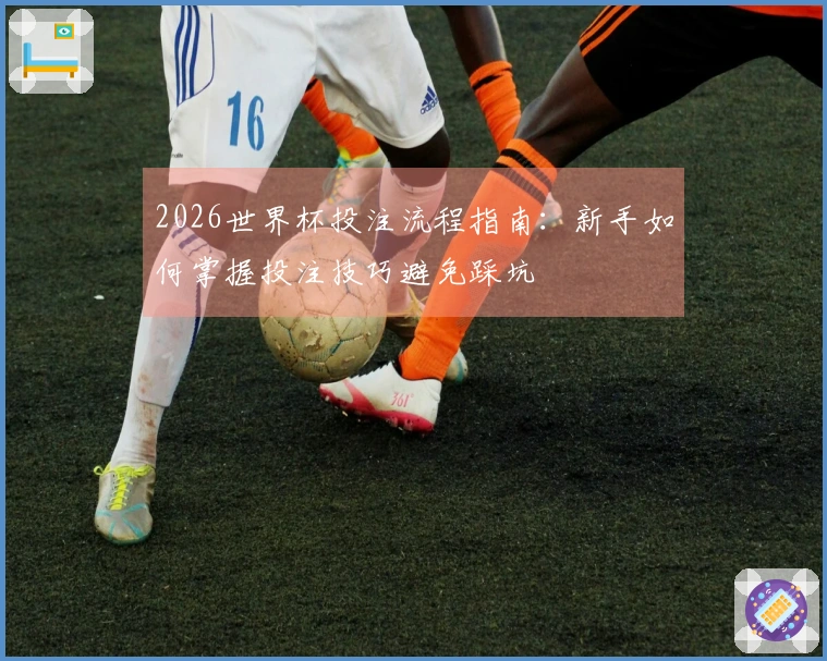 2026世界杯投注流程指南：新手如何掌握投注技巧避免踩坑