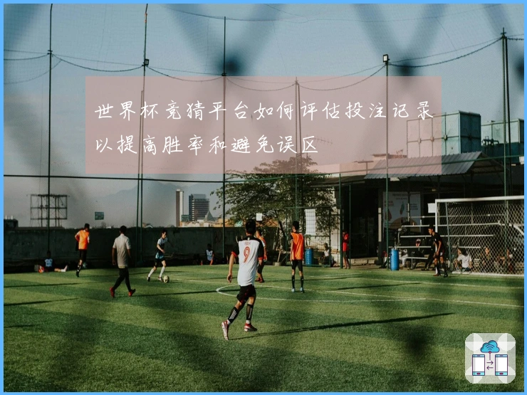 世界杯竞猜平台如何评估投注记录以提高胜率和避免误区