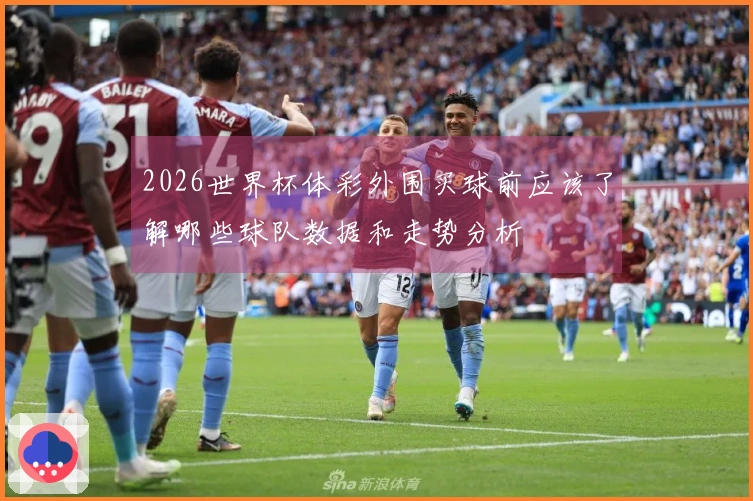 2026世界杯体彩外围买球前应该了解哪些球队数据和走势分析