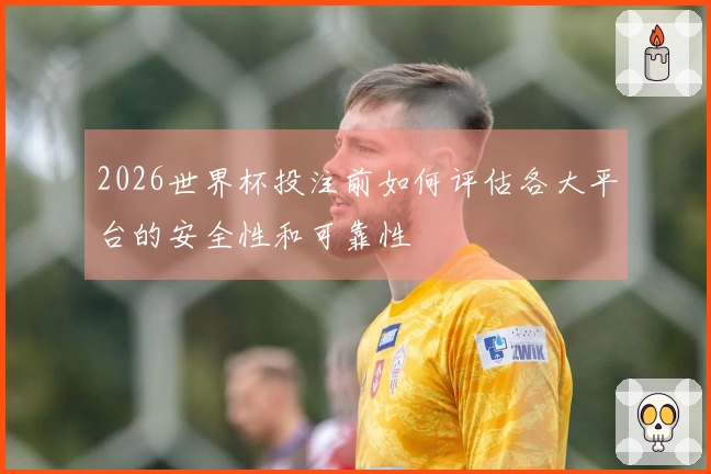 2026世界杯投注前如何评估各大平台的安全性和可靠性