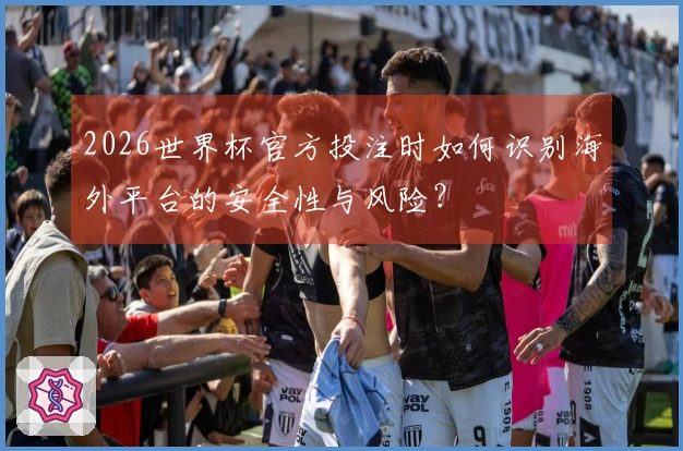 2026世界杯官方投注时如何识别海外平台的安全性与风险？