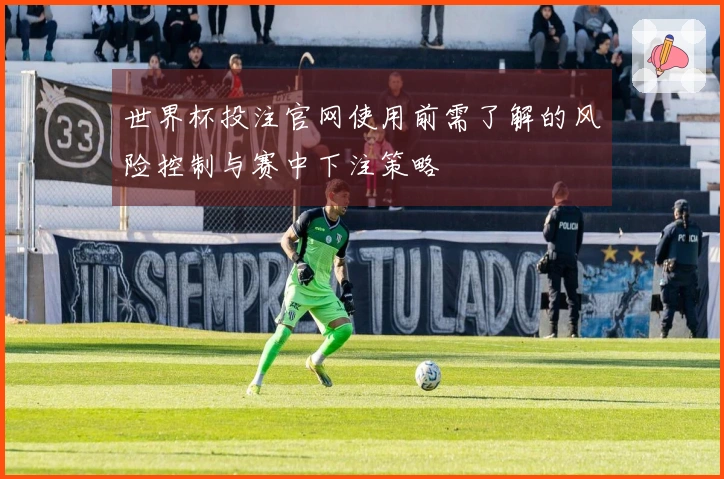 世界杯投注官网使用前需了解的风险控制与赛中下注策略