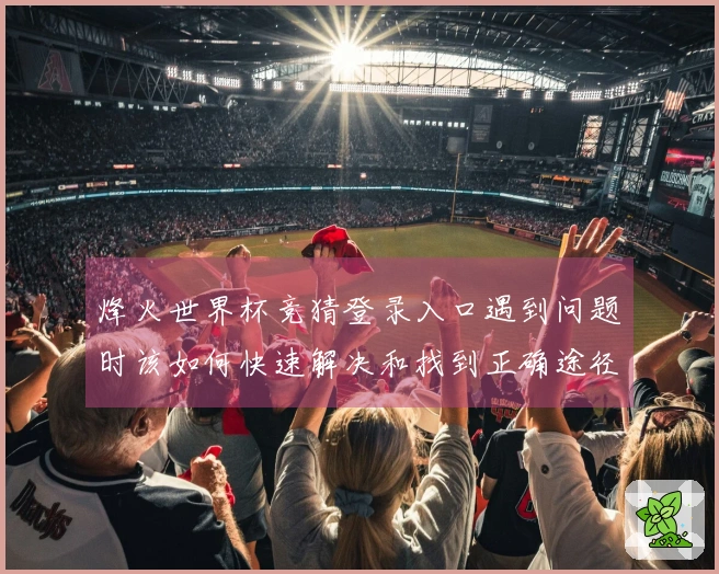 烽火世界杯竞猜登录入口遇到问题时该如何快速解决和找到正确途径