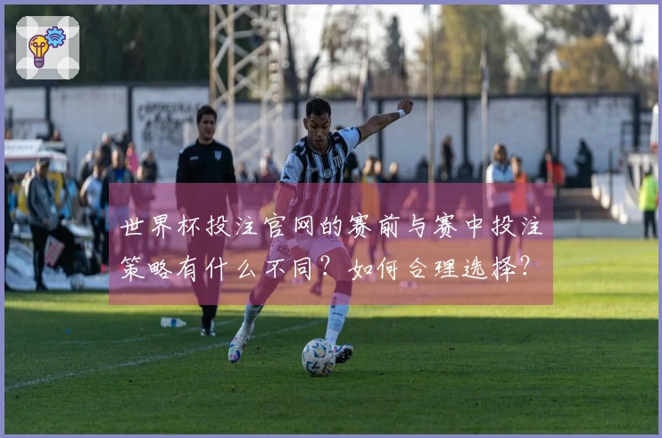 世界杯投注官网的赛前与赛中投注策略有什么不同？如何合理选择？