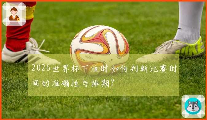 2026世界杯下注时如何判断比赛时间的准确性与排期？