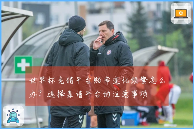世界杯竞猜平台赔率变化频繁怎么办？选择靠谱平台的注意事项