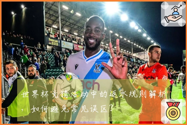 世界杯竞猜活动中的返水规则解析，如何避免常见误区？