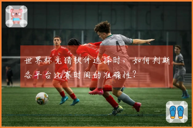 世界杯竞猜软件选择时，如何判断各平台比赛时间的准确性？