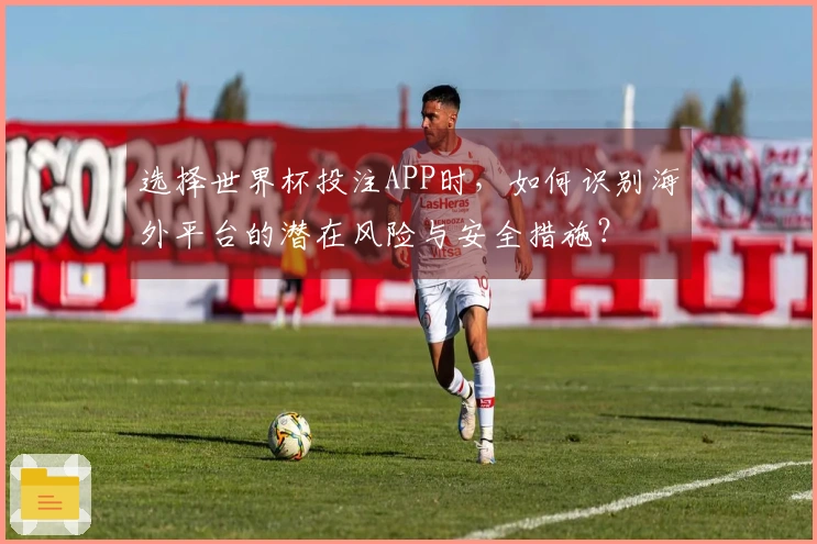 选择世界杯投注APP时，如何识别海外平台的潜在风险与安全措施？