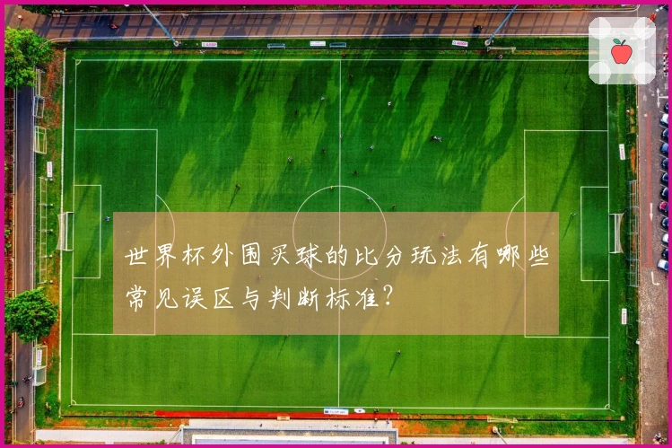 世界杯外围买球的比分玩法有哪些常见误区与判断标准？