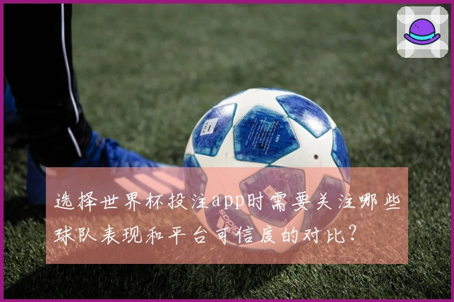 选择世界杯投注app时需要关注哪些球队表现和平台可信度的对比？