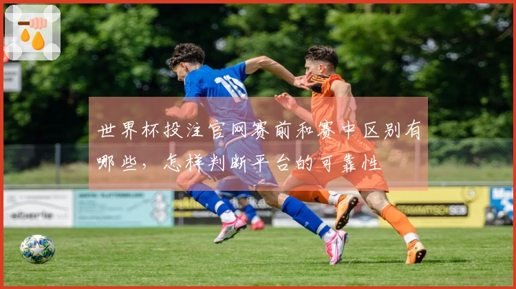 世界杯投注官网赛前和赛中区别有哪些，怎样判断平台的可靠性