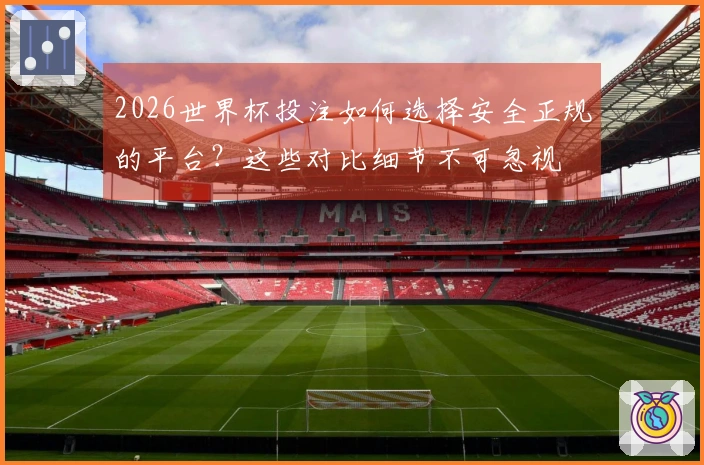 2026世界杯投注如何选择安全正规的平台？这些对比细节不可忽视