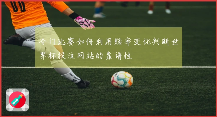 冷门比赛如何利用赔率变化判断世界杯投注网站的靠谱性