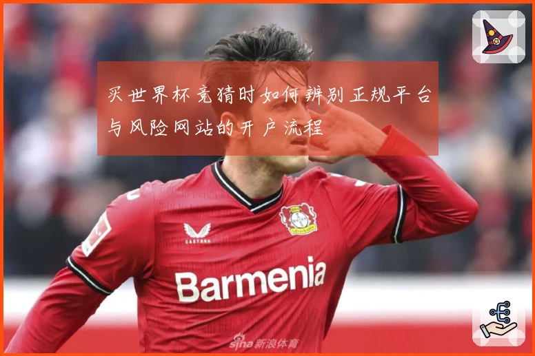 买世界杯竞猜时如何辨别正规平台与风险网站的开户流程