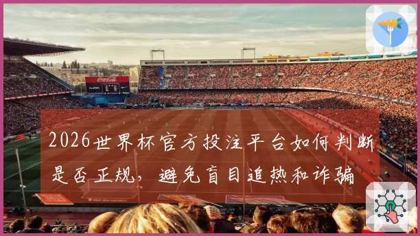 2026世界杯官方投注平台如何判断是否正规，避免盲目追热和诈骗