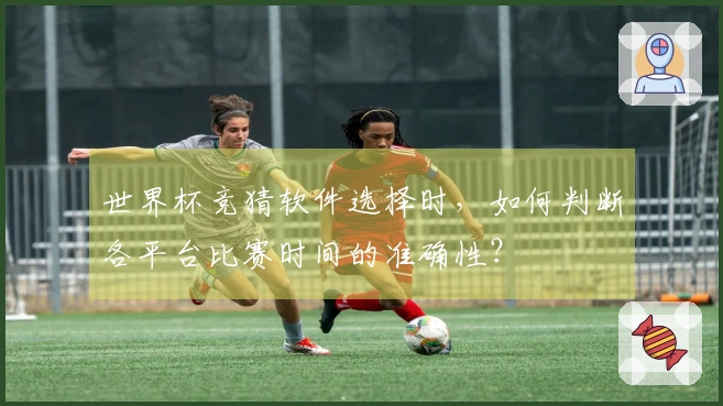世界杯竞猜软件选择时，如何判断各平台比赛时间的准确性？