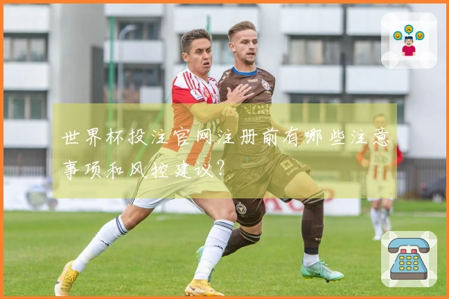 世界杯投注官网注册前有哪些注意事项和风控建议？