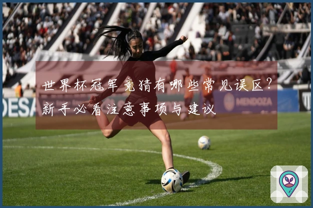 世界杯冠军竞猜有哪些常见误区？新手必看注意事项与建议