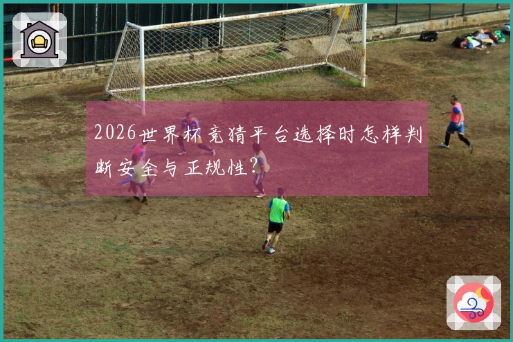 2026世界杯竞猜平台选择时怎样判断安全与正规性？