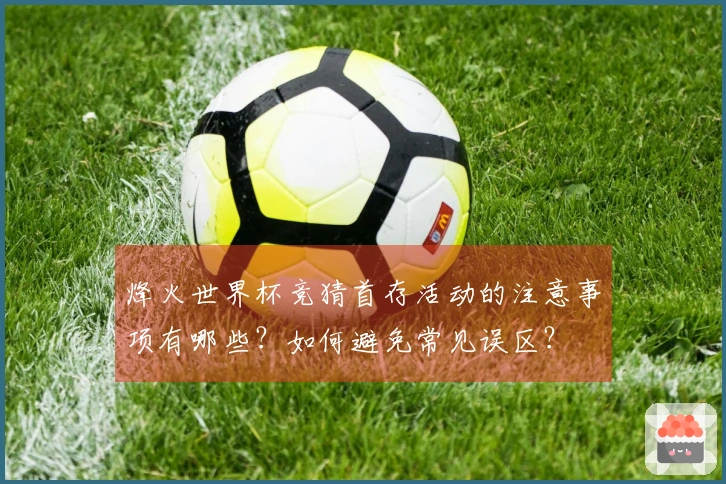 烽火世界杯竞猜首存活动的注意事项有哪些？如何避免常见误区？