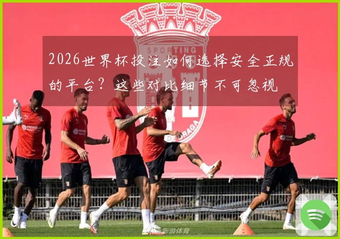 2026世界杯投注如何选择安全正规的平台？这些对比细节不可忽视