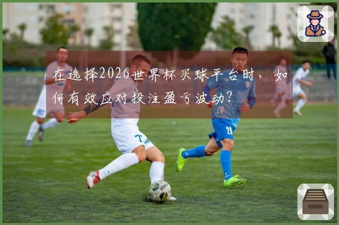 在选择2026世界杯买球平台时，如何有效应对投注盈亏波动？