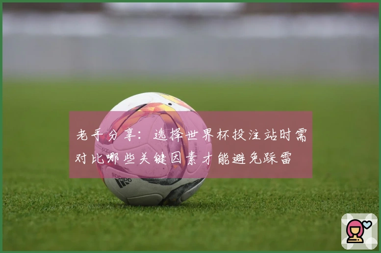 老手分享：选择世界杯投注站时需对比哪些关键因素才能避免踩雷