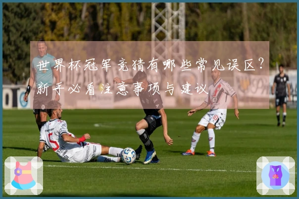 世界杯冠军竞猜有哪些常见误区？新手必看注意事项与建议