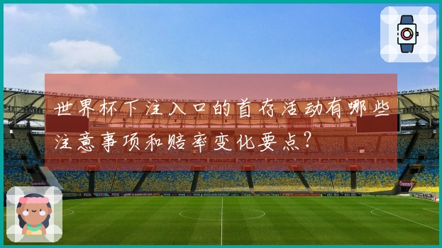 世界杯下注入口的首存活动有哪些注意事项和赔率变化要点？