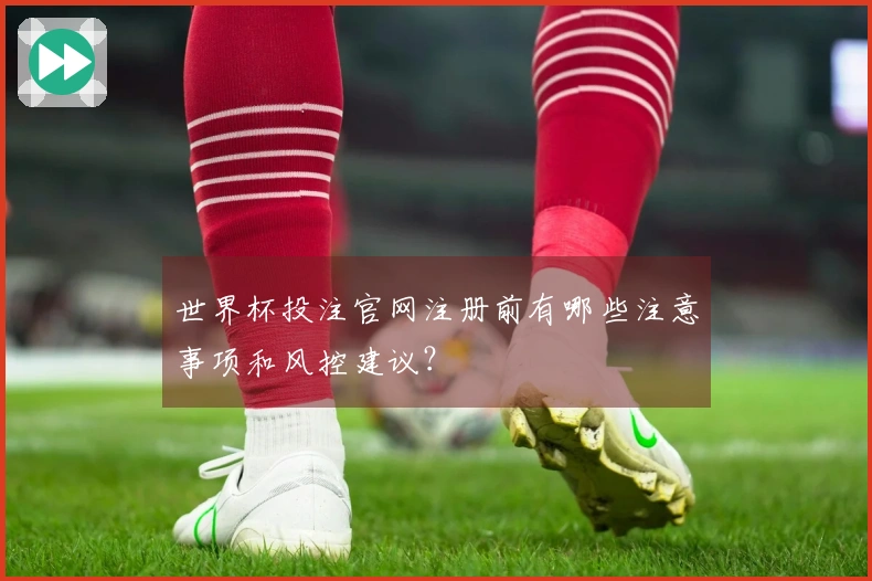世界杯投注官网注册前有哪些注意事项和风控建议？