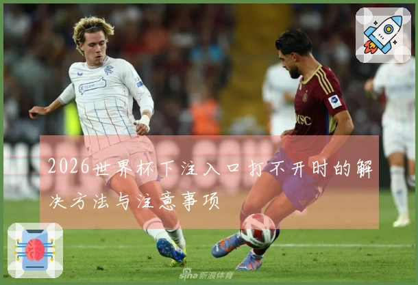 2026世界杯下注入口打不开时的解决方法与注意事项