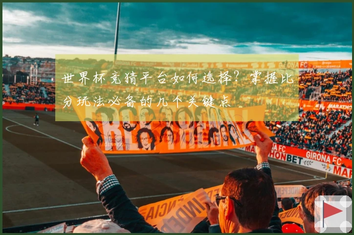 世界杯竞猜平台如何选择？掌握比分玩法必备的几个关键点