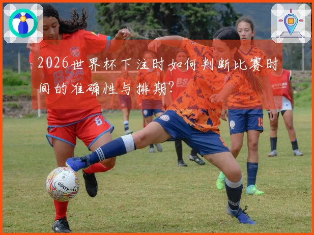 2026世界杯下注时如何判断比赛时间的准确性与排期？