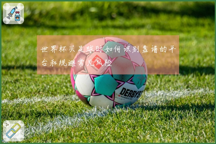 世界杯买足球时如何识别靠谱的平台和规避常见风险