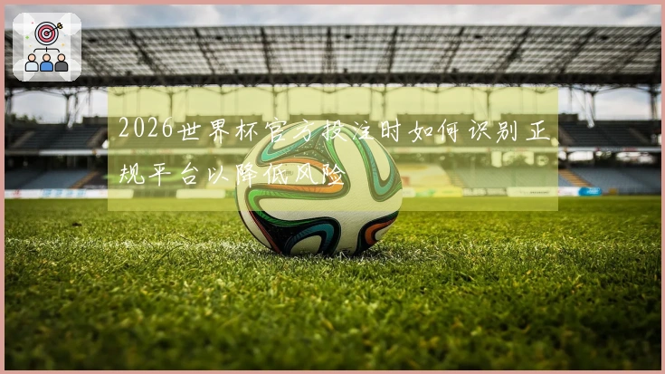 2026世界杯官方投注时如何识别正规平台以降低风险