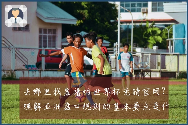 去哪里找靠谱的世界杯竞猜官网？理解亚洲盘口规则的基本要点是什么？