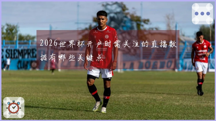 2026世界杯开户时需关注的直播数据有哪些关键点
